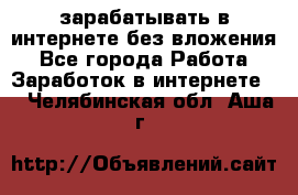 зарабатывать в интернете без вложения - Все города Работа » Заработок в интернете   . Челябинская обл.,Аша г.